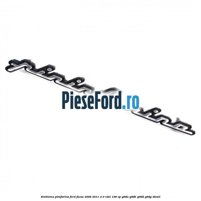 Emblema Pinifarina Ford Focus 2008-2011 2.0 TDCi 136 cp Emblema Pinifarina Ford Focus 2008-2011 2.0 TDCi 136 cp G6DA, G6DB, G6DD, G6DG diesel