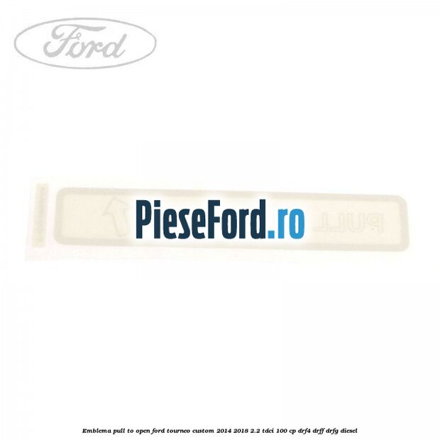 Emblema pull to open Ford Tourneo Custom 2014-2018 2.2 TDCi 100 cp DRF4, DRFF, DRFG diesel