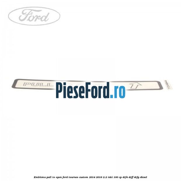 Emblema pull to open Ford Tourneo Custom 2014-2018 2.2 TDCi 100 cp DRF4, DRFF, DRFG diesel