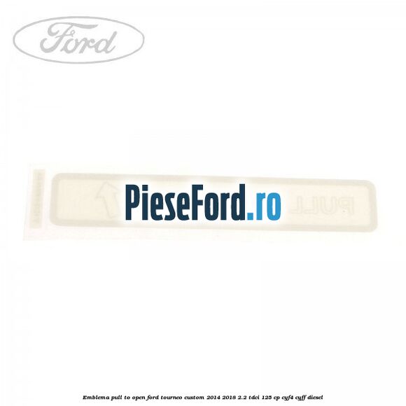 Emblema pull to open Ford Tourneo Custom 2014-2018 2.2 TDCi 125 cp CYF4, CYFF diesel