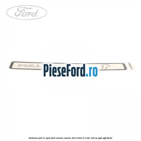 Emblema pull to open Ford Tourneo Custom 2014-2018 2.2 TDCi 125 cp CYF4, CYFF diesel