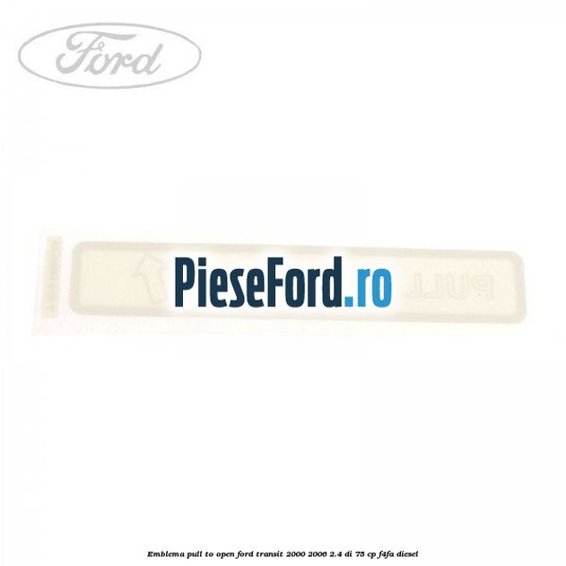 Emblema pull to open Ford Transit 2000-2006 2.4 DI 75 cp F4FA diesel
