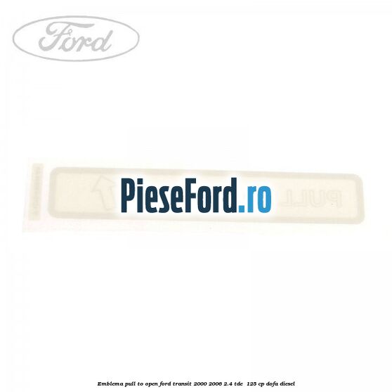 Emblema pull to open Ford Transit 2000-2006 2.4 TDE  125 cp DOFA diesel