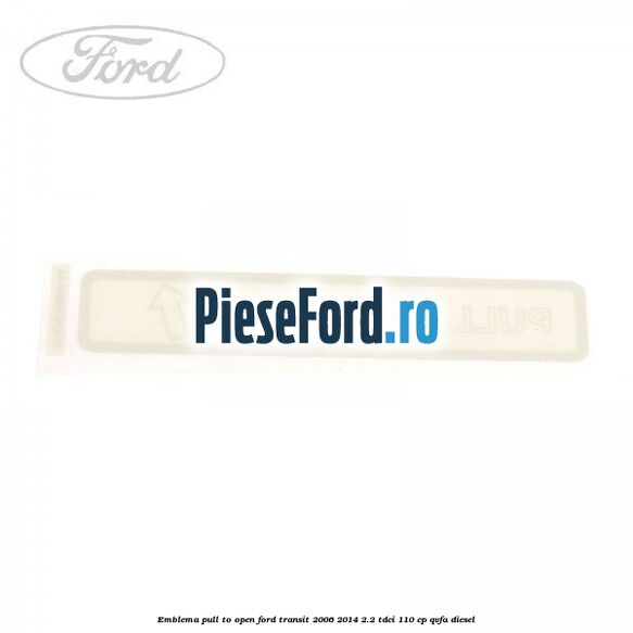 Emblema pull to open Ford Transit 2006-2014 2.2 TDCi 110 cp QVFA diesel