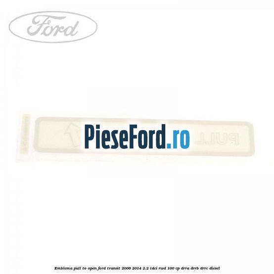 Emblema pull to open Ford Transit 2006-2014 2.2 TDCi RWD 100 cp DRRA, DRRB, DRRC diesel