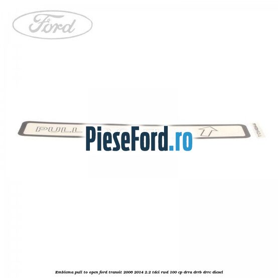 Emblema pull to open Ford Transit 2006-2014 2.2 TDCi RWD 100 cp DRRA, DRRB, DRRC diesel