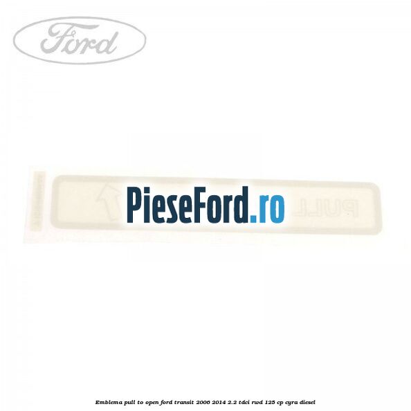 Emblema pull to open Ford Transit 2006-2014 2.2 TDCi RWD 125 cp CYRA diesel