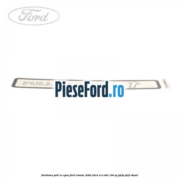 Emblema pull to open Ford Transit 2006-2014 2.4 TDCi 100 cp Emblema pull to open Ford Transit 2006-2014 2.4 TDCi 100 cp PHFA, PHFC diesel