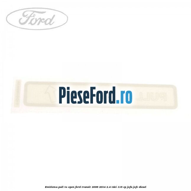 Emblema pull to open Ford Transit 2006-2014 2.4 TDCi 115 cp Emblema pull to open Ford Transit 2006-2014 2.4 TDCi 115 cp JXFA, JXFC diesel