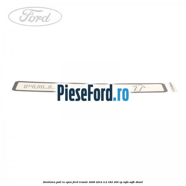 Emblema pull to open Ford Transit 2006-2014 3.2 TDCi 200 cp SAFA, SAFB diesel