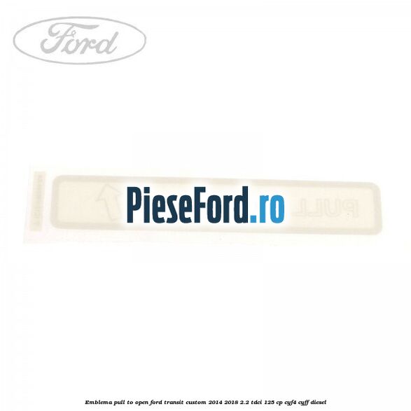 Emblema pull to open Ford Transit Custom 2014-2018 2.2 TDCi 125 cp CYF4, CYFF diesel