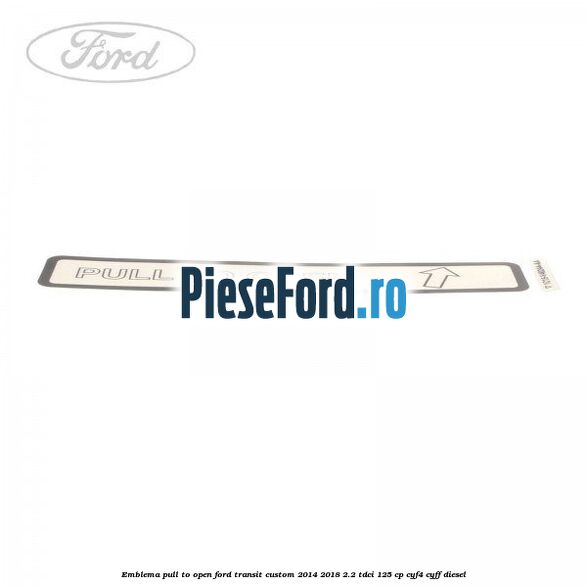 Emblema pull to open Ford Transit Custom 2014-2018 2.2 TDCi 125 cp CYF4, CYFF diesel