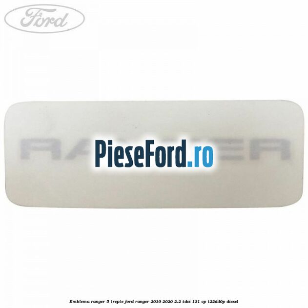 Emblema Ranger 5 trepte Ford Ranger 2016-2020 2.2 TDCi 131 cp T22DD0P diesel