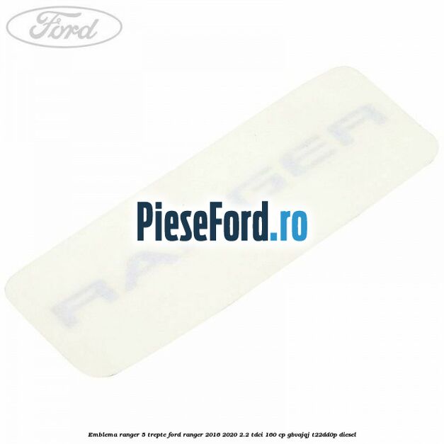 Emblema Ranger 5 trepte Ford Ranger 2016-2020 2.2 TDCi 160 cp Emblema Ranger 5 trepte Ford Ranger 2016-2020 2.2 TDCi 160 cp GBVAJQJ, T22DD0P diesel