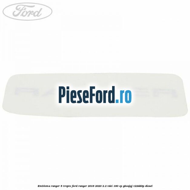 Emblema Ranger 5 trepte Ford Ranger 2016-2020 2.2 TDCi 160 cp Emblema Ranger 5 trepte Ford Ranger 2016-2020 2.2 TDCi 160 cp GBVAJQJ, T22DD0P diesel