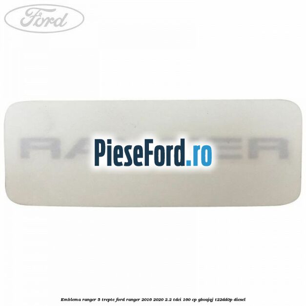 Emblema Ranger 5 trepte Ford Ranger 2016-2020 2.2 TDCi 160 cp Emblema Ranger 5 trepte Ford Ranger 2016-2020 2.2 TDCi 160 cp GBVAJQJ, T22DD0P diesel