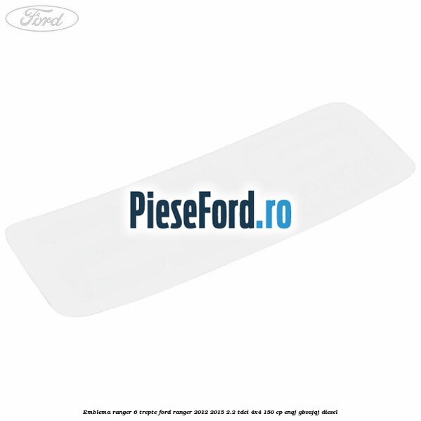 Emblema Ranger 6 trepte Ford Ranger 2012-2015 2.2 TDCi 4x4 150 cp ENQJ, GBVAJQJ diesel