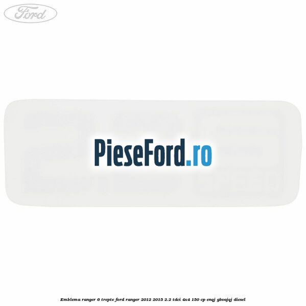 Emblema Ranger 6 trepte Ford Ranger 2012-2015 2.2 TDCi 4x4 150 cp ENQJ, GBVAJQJ diesel