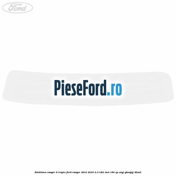 Emblema Ranger 6 trepte Ford Ranger 2012-2015 2.2 TDCi 4x4 150 cp ENQJ, GBVAJQJ diesel