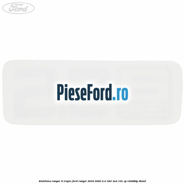 Emblema Ranger 6 trepte Ford Ranger 2016-2020 2.2 TDCi 4x4 131 cp T22DD0P diesel
