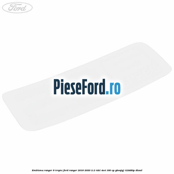 Emblema Ranger 6 trepte Ford Ranger 2016-2020 2.2 TDCi 4x4 160 cp Emblema Ranger 6 trepte Ford Ranger 2016-2020 2.2 TDCi 4x4 160 cp GBVAJQJ, T22DD0P diesel
