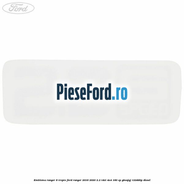 Emblema Ranger 6 trepte Ford Ranger 2016-2020 2.2 TDCi 4x4 160 cp Emblema Ranger 6 trepte Ford Ranger 2016-2020 2.2 TDCi 4x4 160 cp GBVAJQJ, T22DD0P diesel