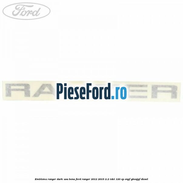 Emblema Ranger dark usa bena Ford Ranger 2012-2015 2.2 TDCi 120 cp ENPF, GBVAJPF diesel