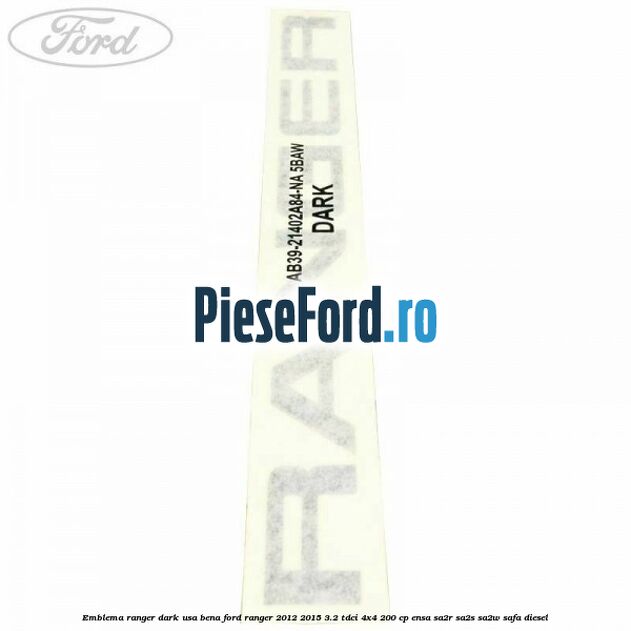 Emblema Ranger dark usa bena Ford Ranger 2012-2015 3.2 TDCi 4x4 200 cp ENSA, SA2R, SA2S, SA2W, SAFA diesel