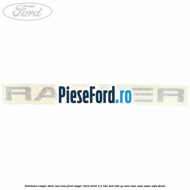 Emblema Ranger dark usa bena Ford Ranger 2012-2015 3.2 TDCi 4x4 200 cp ENSA, SA2R, SA2S, SA2W, SAFA diesel