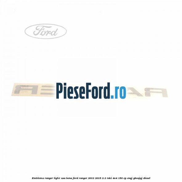 Emblema Ranger light usa bena Ford Ranger 2012-2015 2.2 TDCi 4x4 150 cp ENQJ, GBVAJQJ diesel