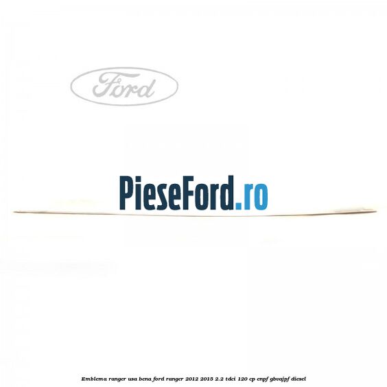 Emblema Ranger usa bena Ford Ranger 2012-2015 2.2 TDCi 120 cp ENPF, GBVAJPF diesel