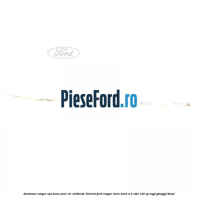 Emblema Ranger usa bena serie XLT/Wildtrak/Limited Ford Ranger 2012-2015 2.2 TDCi 120 cp ENPF, GBVAJPF diesel