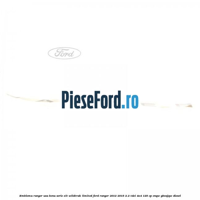 Emblema Ranger usa bena serie XLT/Wildtrak/Limited Ford Ranger 2012-2015 2.2 TDCi 4x4 125 cp Emblema Ranger usa bena serie XLT/Wildtrak/Limited Ford Ranger 2012-2015 2.2 TDCi 4x4 125 cp ENQW, GBVAJQW diesel
