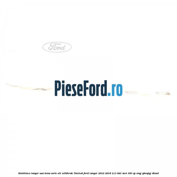 Emblema Ranger usa bena serie XLT/Wildtrak/Limited Ford Ranger 2012-2015 2.2 TDCi 4x4 150 cp ENQJ, GBVAJQJ diesel