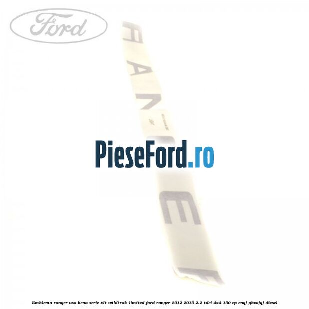 Emblema Ranger usa bena serie XLT/Wildtrak/Limited Ford Ranger 2012-2015 2.2 TDCi 4x4 150 cp ENQJ, GBVAJQJ diesel