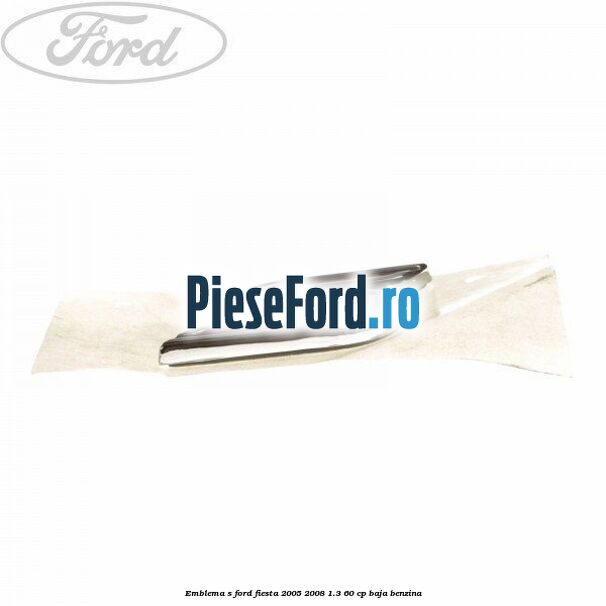 Emblema S Ford Fiesta 2005-2008 1.3 60 cp BAJA benzina
