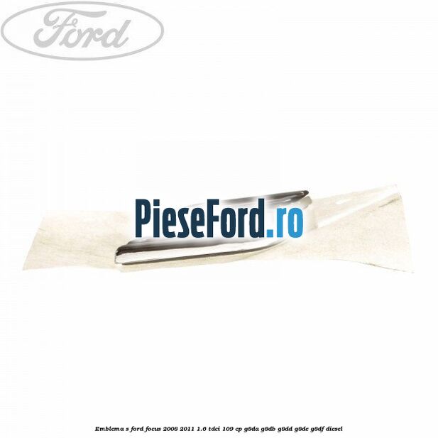 Emblema S Ford Focus 2008-2011 1.6 TDCi 109 cp G8DA, G8DB, G8DD, G8DE, G8DF diesel