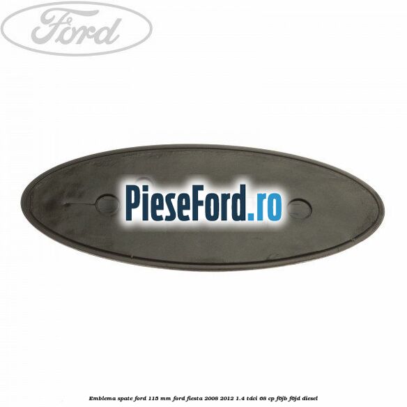 Emblema spate Ford 115 mm Ford Fiesta 2008-2012 1.4 TDCi 68 cp Emblema spate Ford 115 mm Ford Fiesta 2008-2012 1.4 TDCi 68 cp F6JB, F6JD diesel