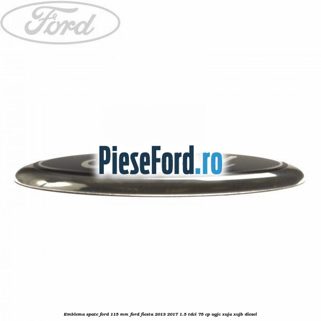 Emblema spate Ford 115 mm Ford Fiesta 2013-2017 1.5 TDCi 75 cp UGJC, XUJA, XUJB diesel