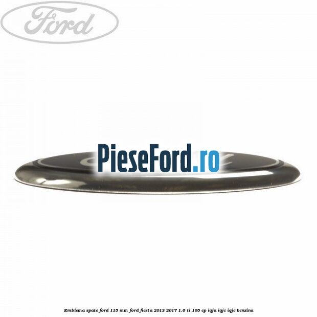 Emblema spate Ford 115 mm Ford Fiesta 2013-2017 1.6 Ti 105 cp IQJA, IQJC, IQJE benzina
