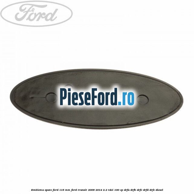 Emblema spate Ford 115 mm Ford Transit 2006-2014 2.2 TDCi 100 cp DRFA, DRFB, DRFC, DRFD, DRFE diesel
