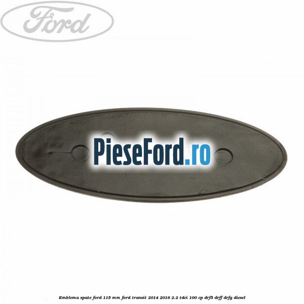 Emblema spate Ford 115 mm Ford Transit 2014-2018 2.2 TDCi 100 cp DRF5, DRFF, DRFG diesel