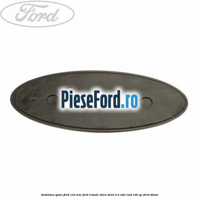 Emblema spate Ford 115 mm Ford Transit 2014-2018 2.2 TDCi RWD 135 cp UHR5 diesel