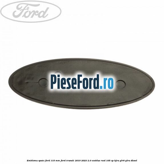 Emblema spate Ford 115 mm Ford Transit 2019-2023 2.0 EcoBlue RWD 105 cp Emblema spate Ford 115 mm Ford Transit 2019-2023 2.0 EcoBlue RWD 105 cp BJRA, YLR6, YLRA diesel