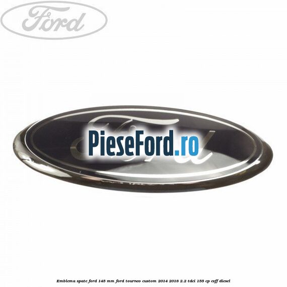 Emblema spate Ford 145 mm Ford Tourneo Custom 2014-2018 2.2 TDCi 155 cp CVFF diesel