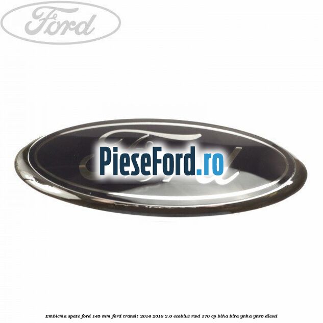 Emblema spate Ford 145 mm Ford Transit 2014-2018 2.0 EcoBlue RWD 170 cp BLHA, BLRA, YNHA, YNR6 diesel
