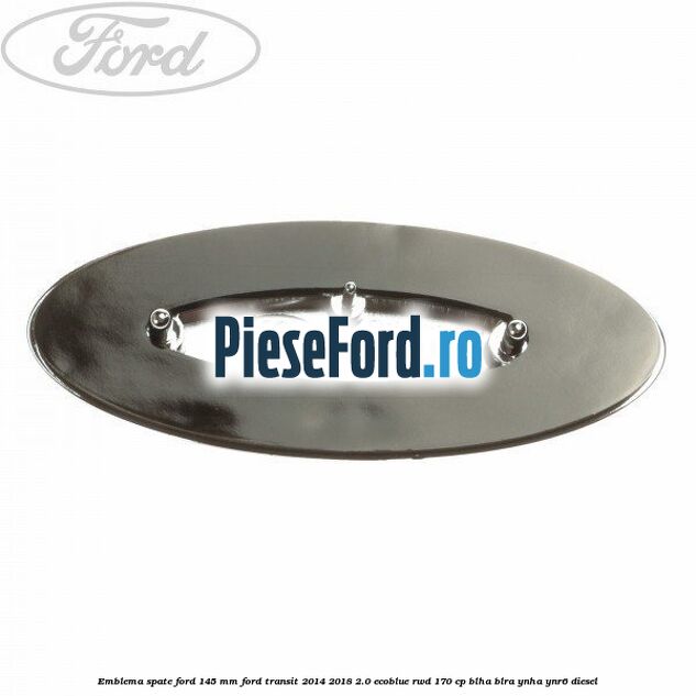 Emblema spate Ford 145 mm Ford Transit 2014-2018 2.0 EcoBlue RWD 170 cp Emblema spate Ford 145 mm Ford Transit 2014-2018 2.0 EcoBlue RWD 170 cp BLHA, BLRA, YNHA, YNR6 diesel