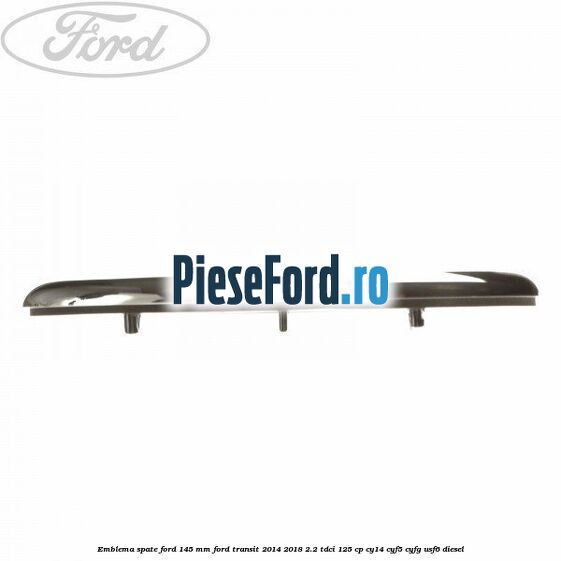 Emblema spate Ford 145 mm Ford Transit 2014-2018 2.2 TDCi 125 cp CY14, CYF5, CYFG, USF6 diesel