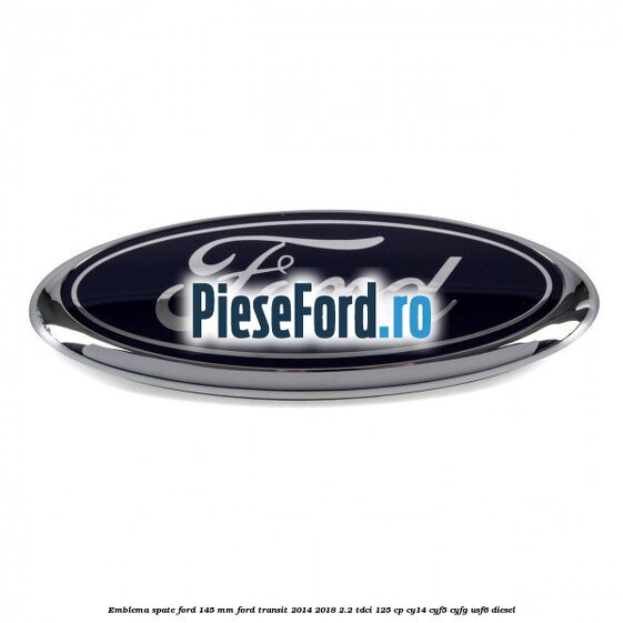 Emblema spate Ford 145 mm Ford Transit 2014-2018 2.2 TDCi 125 cp CY14, CYF5, CYFG, USF6 diesel