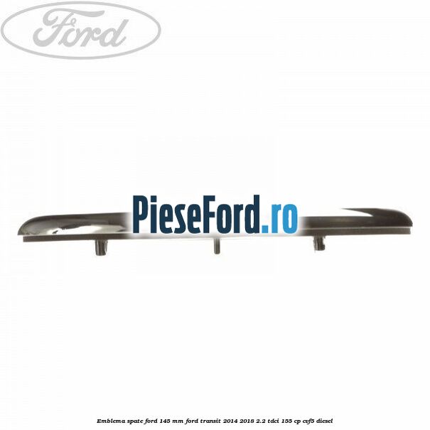 Emblema spate Ford 145 mm Ford Transit 2014-2018 2.2 TDCi 155 cp CVF5 diesel